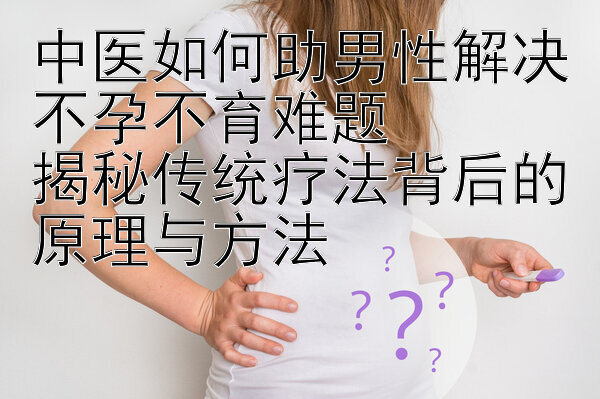 中医如何助男性解决不孕不育难题
揭秘传统疗法背后的原理与方法