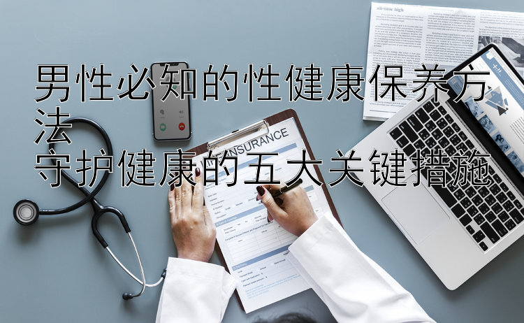 男性必知的性健康保养方法  
守护健康的五大关键措施