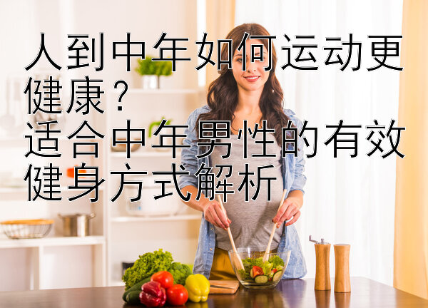 人到中年如何运动更健康？  
适合中年男性的有效健身方式解析