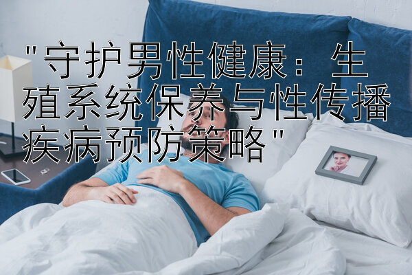 守护男性健康：生殖系统保养与性传播疾病预防策略