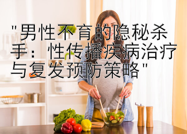 男性不育的隐秘杀手：性传播疾病治疗与复发预防策略