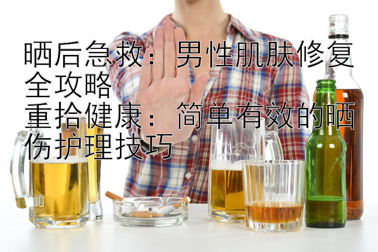 晒后急救：男性肌肤修复全攻略  
重拾健康：简单有效的晒伤护理技巧