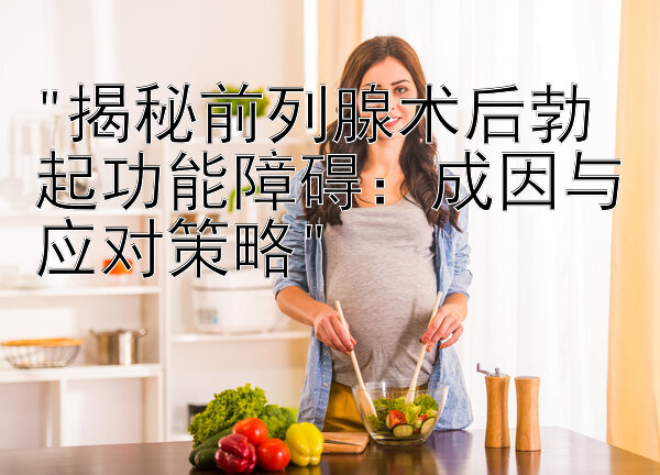 揭秘前列腺术后勃起功能障碍：成因与应对策略