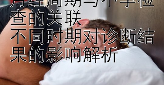 月经周期与不孕检查的关联  
不同时期对诊断结果的影响解析