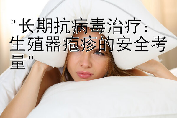 长期抗病毒治疗：生殖器疱疹的安全考量