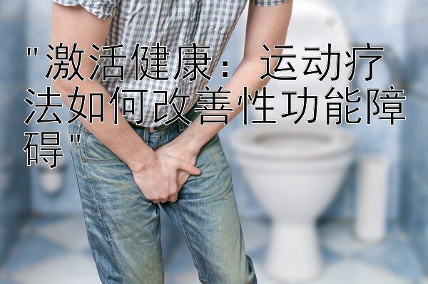 激活健康：运动疗法如何改善性功能障碍