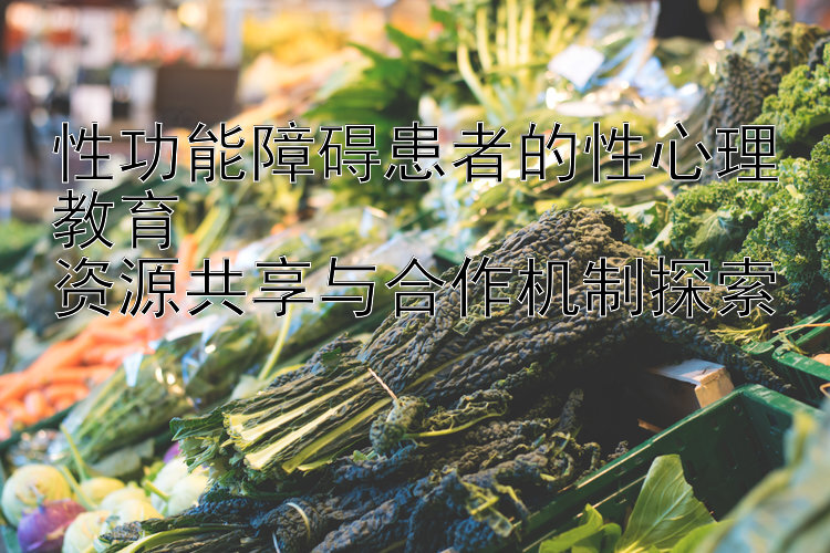 性功能障碍患者的性心理教育  
资源共享与合作机制探索