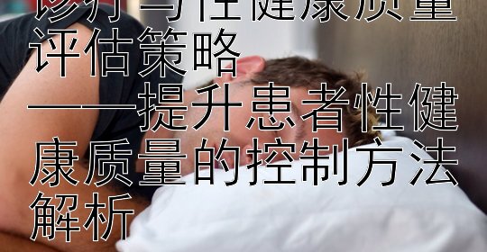 男性性功能障碍的诊疗与性健康质量评估策略  
——提升患者性健康质量的控制方法解析