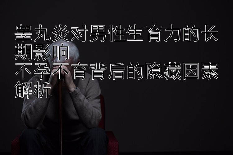 睾丸炎对男性生育力的长期影响  
不孕不育背后的隐藏因素解析