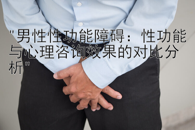 男性性功能障碍：性功能与心理咨询效果的对比分析