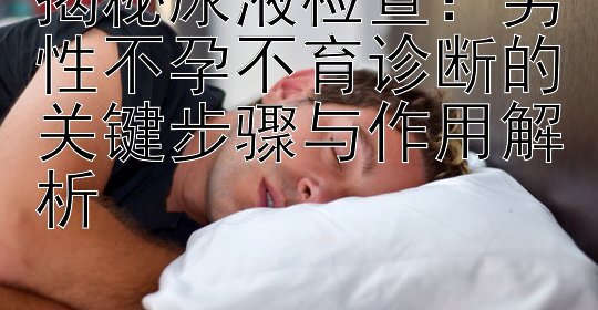 揭秘尿液检查：男性不孕不育诊断的关键步骤与作用解析