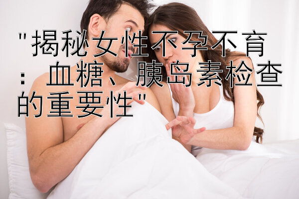 揭秘女性不孕不育：血糖、胰岛素检查的重要性