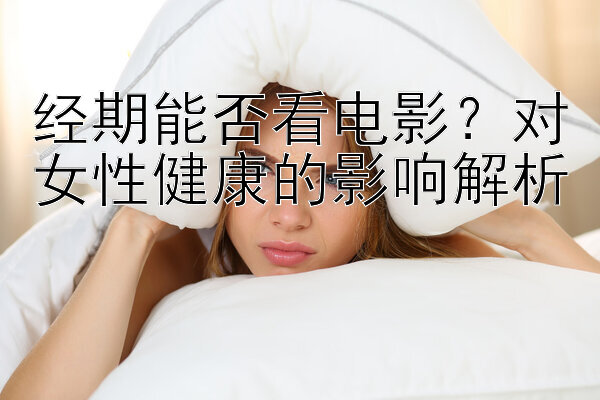 经期能否看电影？对女性健康的影响解析