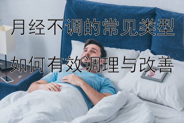 月经不调的常见类型  
如何有效调理与改善