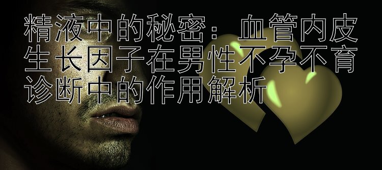 精液中的秘密：血管内皮生长因子在男性不孕不育诊断中的作用解析