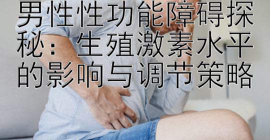 男性性功能障碍探秘：生殖激素水平的影响与调节策略