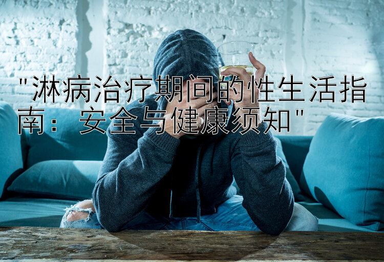 淋病治疗期间的性生活指南：安全与健康须知