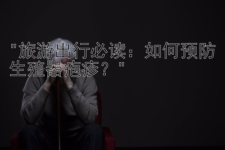 旅游出行必读：如何预防生殖器疱疹？