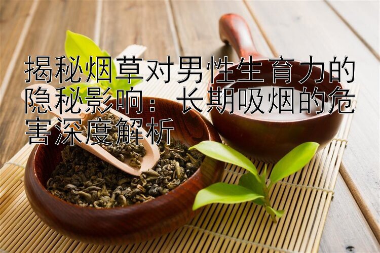 揭秘烟草对男性生育力的隐秘影响：长期吸烟的危害深度解析