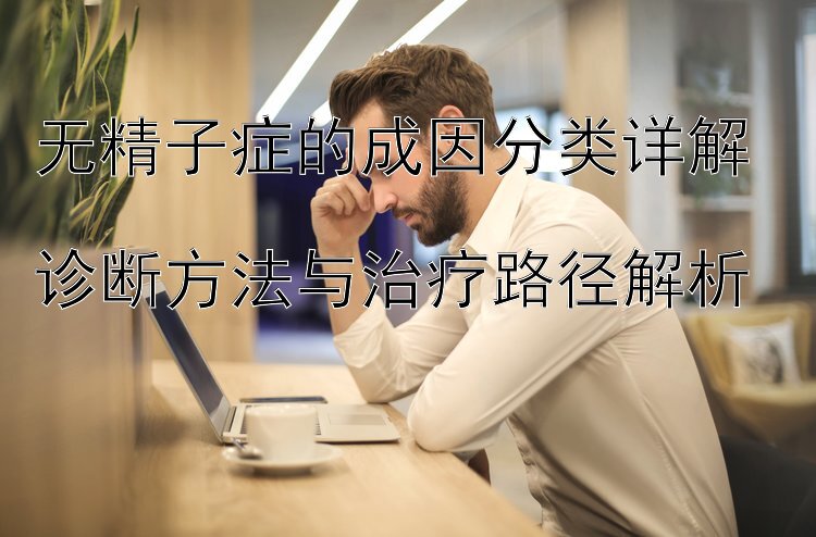 无精子症的成因分类详解  
诊断方法与治疗路径解析