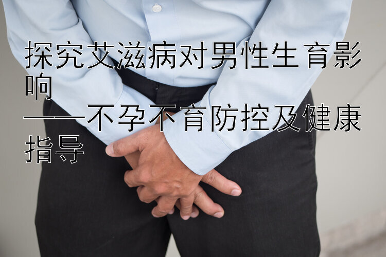 探究艾滋病对男性生育影响  
——不孕不育防控及健康指导