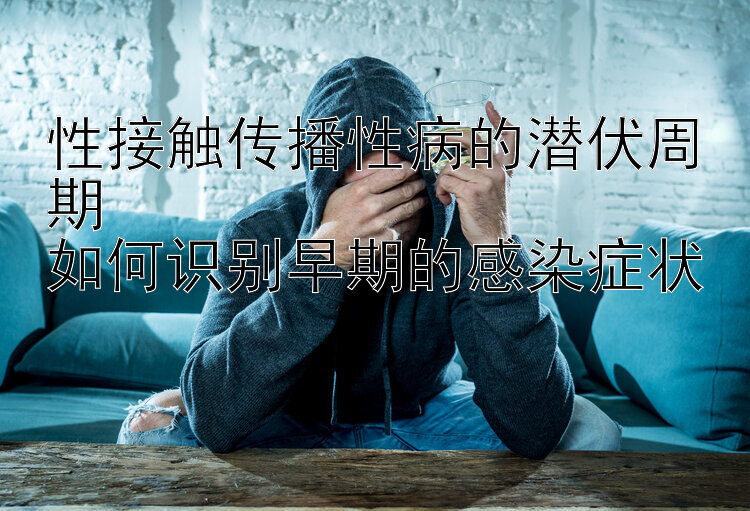 性接触传播性病的潜伏周期  
如何识别早期的感染症状