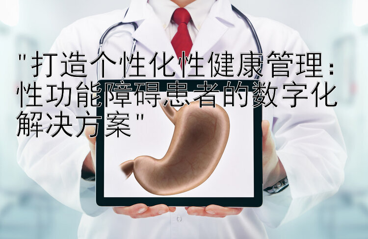 打造个性化性健康管理：性功能障碍患者的数字化解决方案