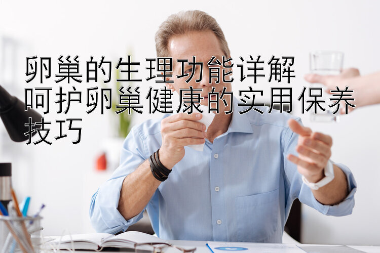 卵巢的生理功能详解  
呵护卵巢健康的实用保养技巧