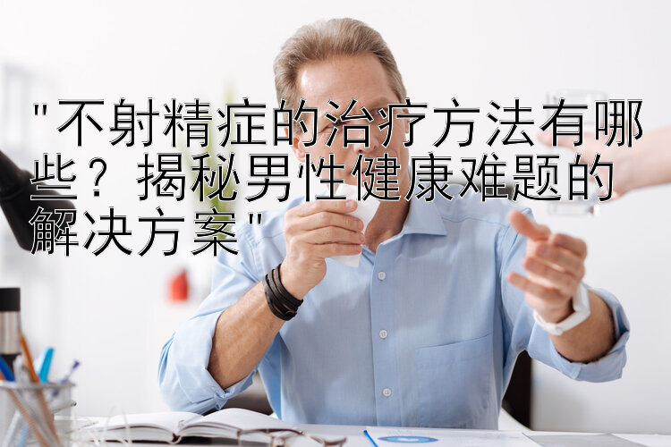 不射精症的治疗方法有哪些？揭秘男性健康难题的解决方案