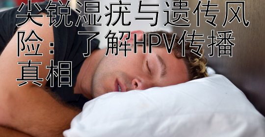 尖锐湿疣与遗传风险：了解HPV传播真相