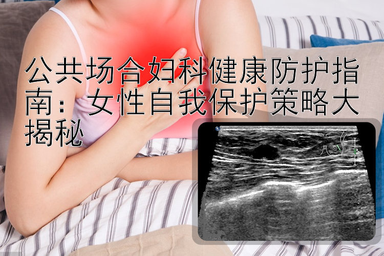 公共场合妇科健康防护指南：女性自我保护策略大揭秘