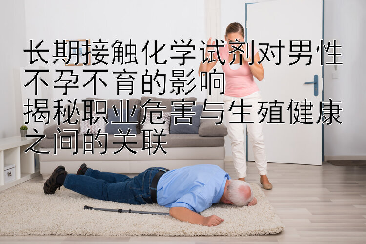 长期接触化学试剂对男性不孕不育的影响  
揭秘职业危害与生殖健康之间的关联