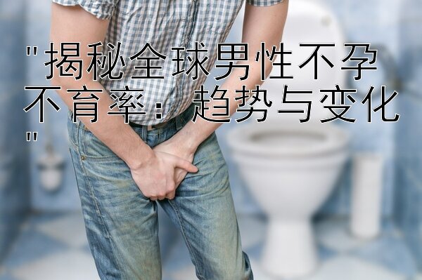 揭秘全球男性不孕不育率：趋势与变化