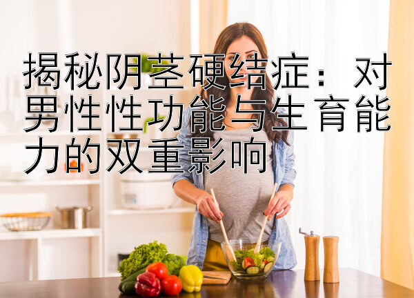 揭秘阴茎硬结症：对男性性功能与生育能力的双重影响