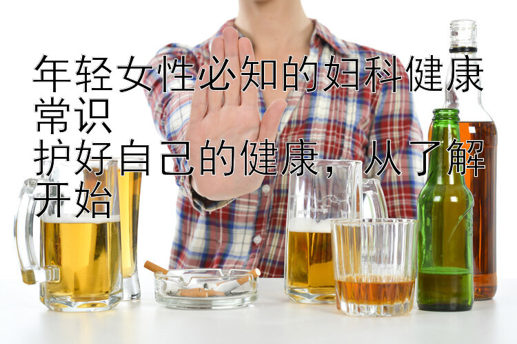 年轻女性必知的妇科健康常识  
护好自己的健康，从了解开始