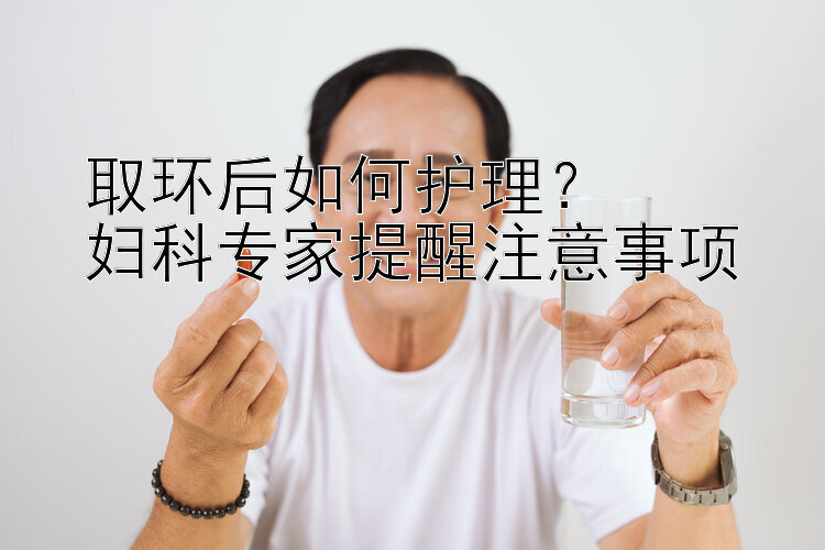 取环后如何护理？  
妇科专家提醒注意事项