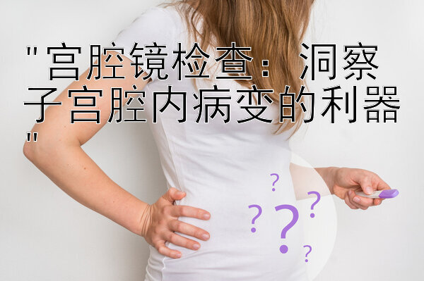 宫腔镜检查：洞察子宫腔内病变的利器