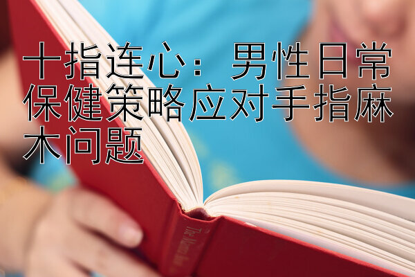 十指连心：男性日常保健策略应对手指麻木问题