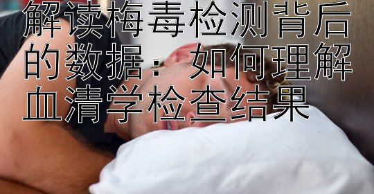 解读梅毒检测背后的数据：如何理解血清学检查结果