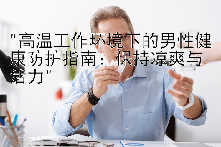 高温工作环境下的男性健康防护指南：保持凉爽与活力