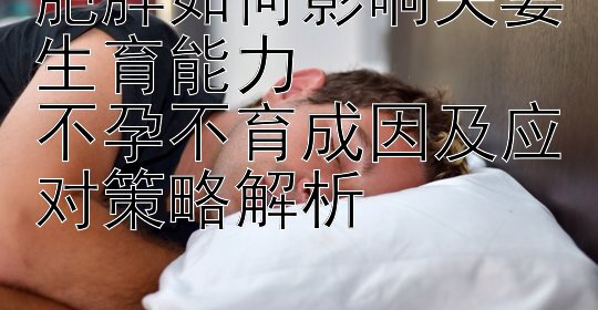 肥胖如何影响夫妻生育能力  
不孕不育成因及应对策略解析