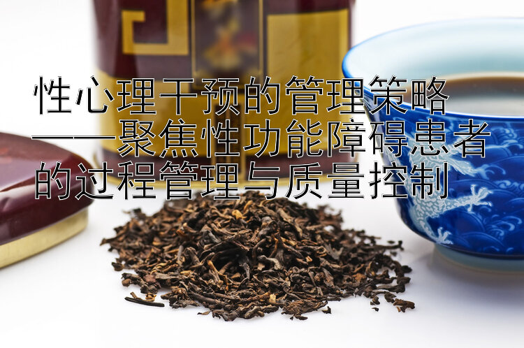 性心理干预的管理策略  
——聚焦性功能障碍患者的过程管理与质量控制