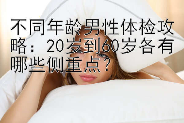 不同年龄男性体检攻略：20岁到60岁各有哪些侧重点？